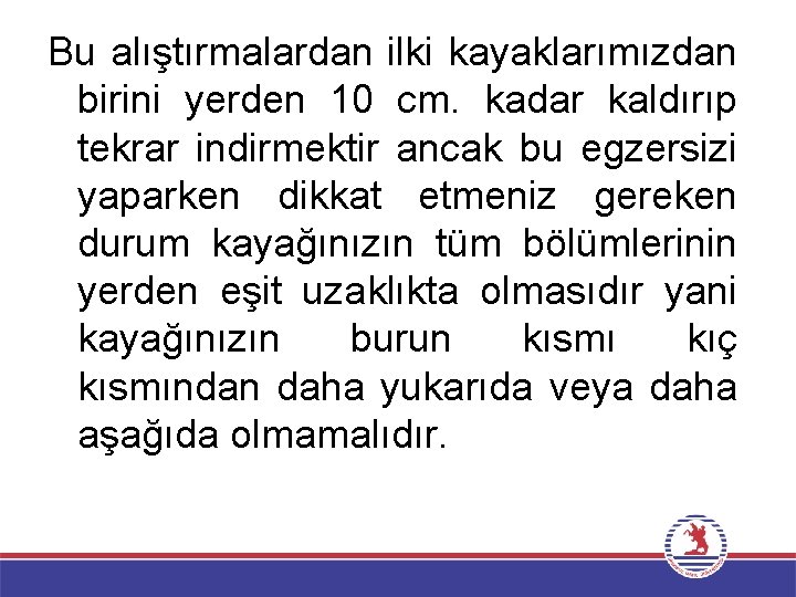 Bu alıştırmalardan ilki kayaklarımızdan birini yerden 10 cm. kadar kaldırıp tekrar indirmektir ancak bu
