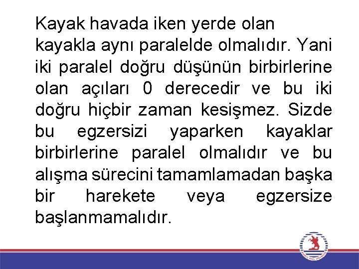 Kayak havada iken yerde olan kayakla aynı paralelde olmalıdır. Yani iki paralel doğru düşünün