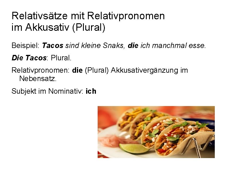 Relativsätze mit Relativpronomen im Akkusativ (Plural) Beispiel: Tacos sind kleine Snaks, die ich manchmal