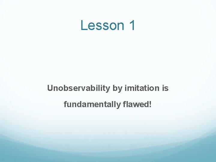 Lesson 1 Unobservability by imitation is fundamentally flawed! 