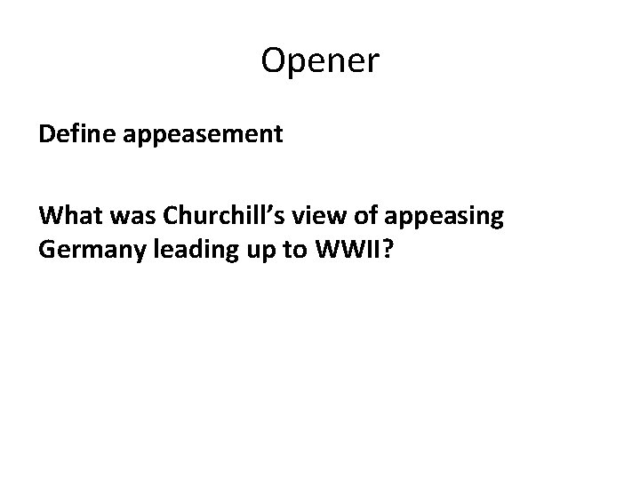 Opener Define appeasement What was Churchill’s view of appeasing Germany leading up to WWII?