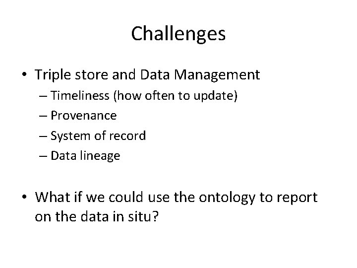 Challenges • Triple store and Data Management – Timeliness (how often to update) –