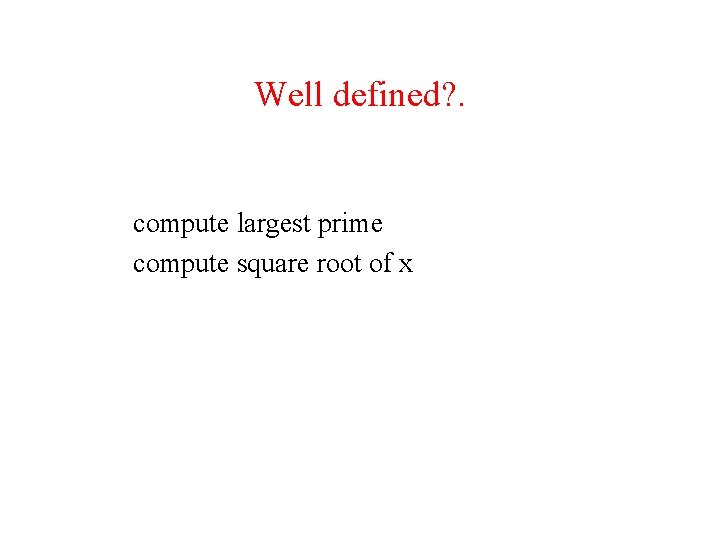 Well defined? . compute largest prime compute square root of x Well defined? . compute largest prime compute square root of x