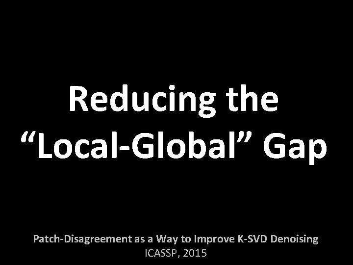 Reducing the “Local-Global” Gap Patch-Disagreement as a Way to Improve K-SVD Denoising ICASSP, 2015