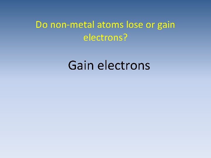 Do non-metal atoms lose or gain electrons? Gain electrons 