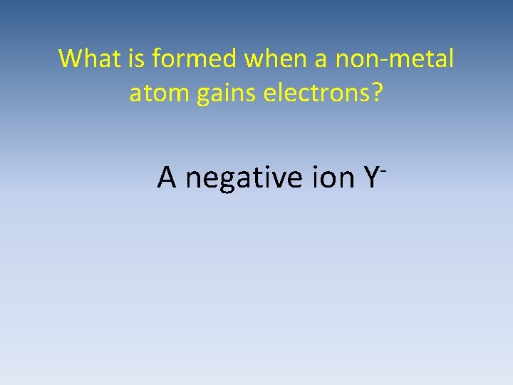 What is formed when a non-metal atom gains electrons? A negative ion Y- 