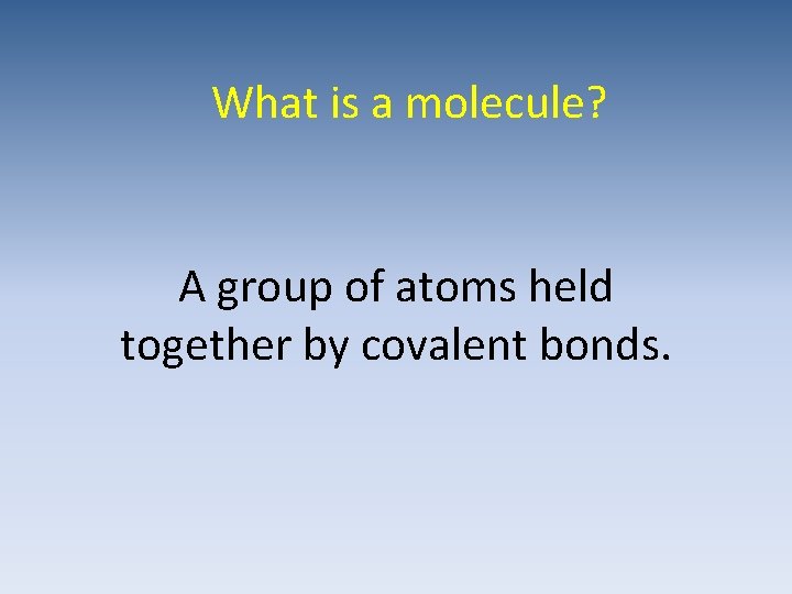 What is a molecule? A group of atoms held together by covalent bonds. 