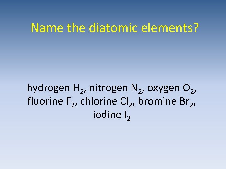 Name the diatomic elements? hydrogen H 2, nitrogen N 2, oxygen O 2, fluorine
