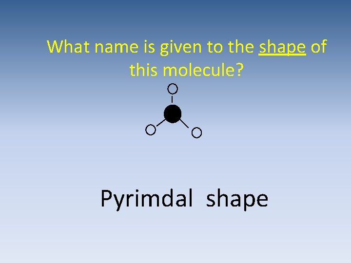What name is given to the shape of this molecule? Pyrimdal shape 