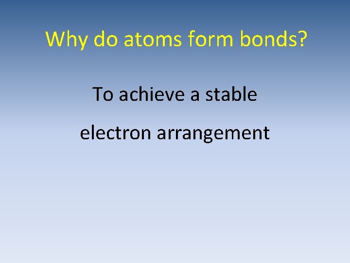 Why do atoms form bonds? To achieve a stable electron arrangement 