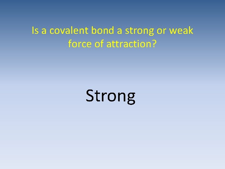 Is a covalent bond a strong or weak force of attraction? Strong 