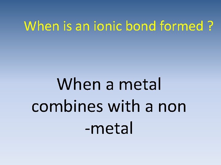 When is an ionic bond formed ? When a metal combines with a non