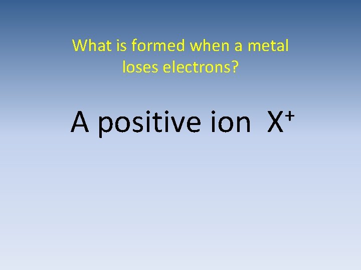 What is formed when a metal loses electrons? A positive ion + X 