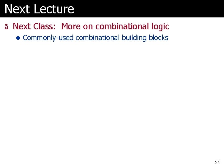 Next Lecture ã Next Class: More on combinational logic l Commonly-used combinational building blocks