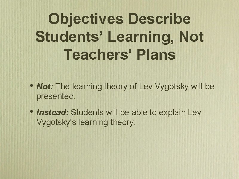 Objectives Describe Students’ Learning, Not Teachers' Plans • Not: The learning theory of Lev