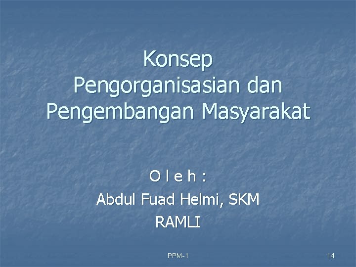 Konsep Pengorganisasian dan Pengembangan Masyarakat Oleh: Abdul Fuad Helmi, SKM RAMLI PPM-1 14 