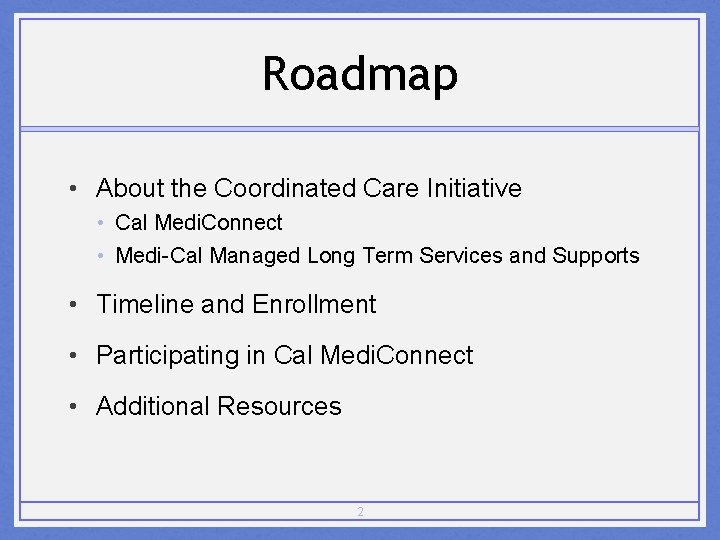 Roadmap • About the Coordinated Care Initiative • Cal Medi. Connect • Medi-Cal Managed
