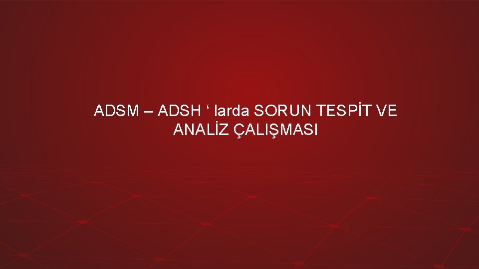 ADSM – ADSH ‘ larda SORUN TESPİT VE ANALİZ ÇALIŞMASI 