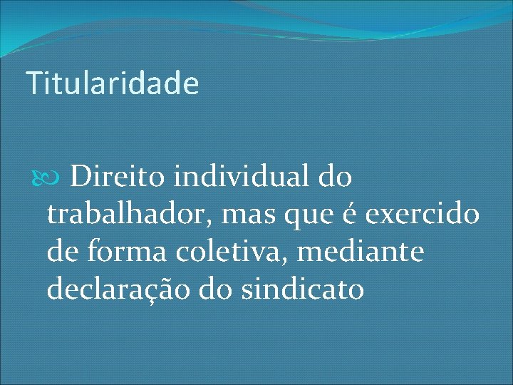 Titularidade Direito individual do trabalhador, mas que é exercido de forma coletiva, mediante declaração