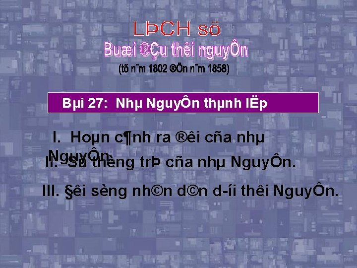 Bµi 27: Nhµ NguyÔn thµnh lËp I. Hoµn c¶nh ra ®êi cña nhµ NguyÔn.