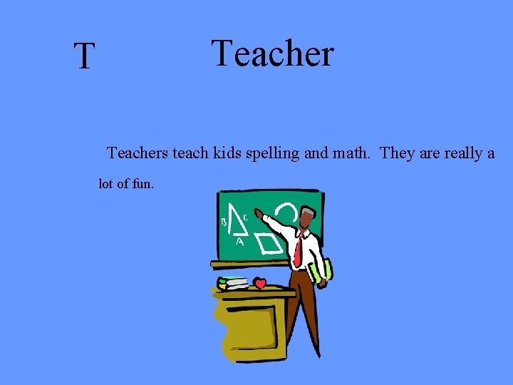 Teacher T Teachers teach kids spelling and math. They are really a lot of