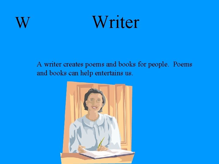 W Writer A writer creates poems and books for people. Poems and books can