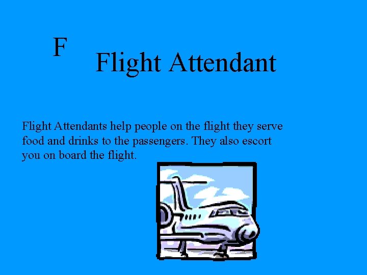 F Flight Attendants help people on the flight they serve food and drinks to