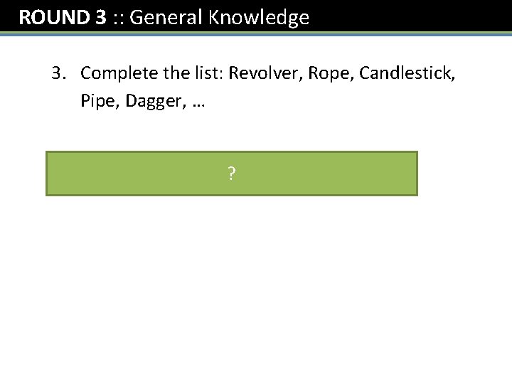 ROUND 3 : : General Knowledge 3. Complete the list: Revolver, Rope, Candlestick, Pipe,