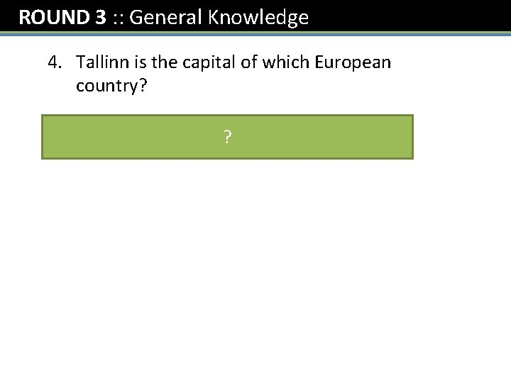ROUND 3 : : General Knowledge 4. Tallinn is the capital of which European