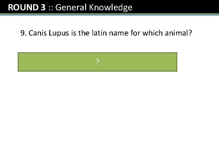 ROUND 3 : : General Knowledge 9. Canis Lupus is the latin name for