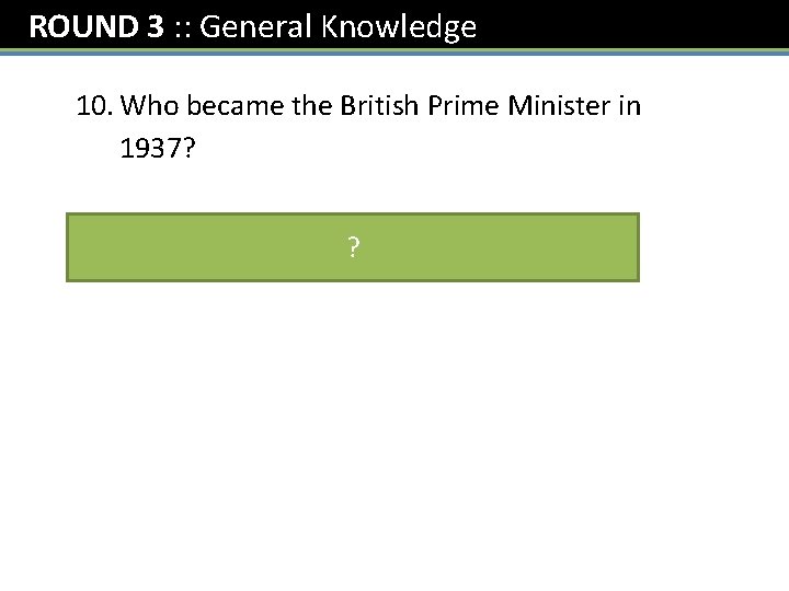 ROUND 3 : : General Knowledge 10. Who became the British Prime Minister in