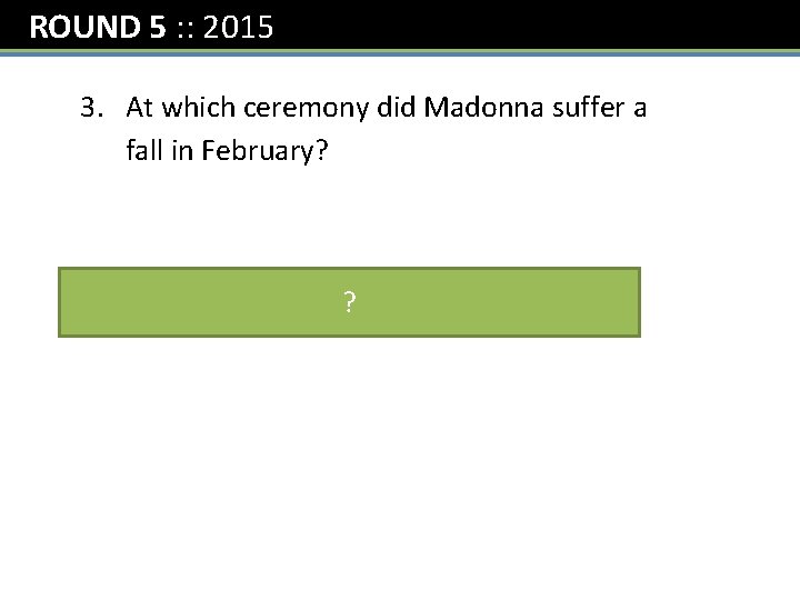 ROUND 5 : : 2015 3. At which ceremony did Madonna suffer a fall