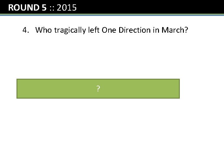 ROUND 5 : : 2015 4. Who tragically left One Direction in March? Zayn