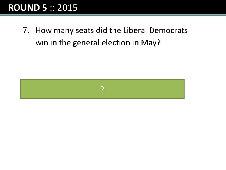ROUND 5 : : 2015 7. How many seats did the Liberal Democrats win