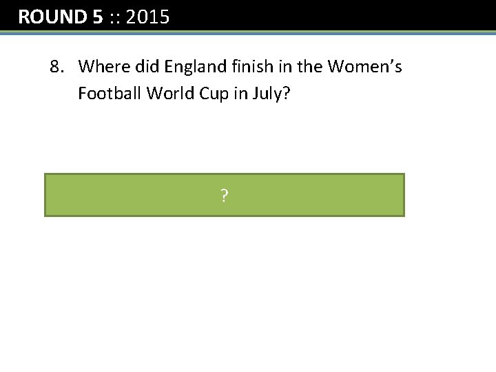 ROUND 5 : : 2015 8. Where did England finish in the Women’s Football