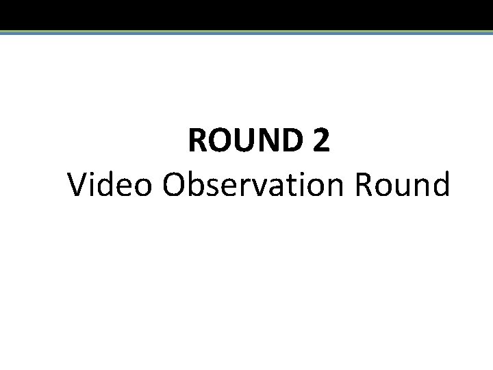 ROUND 2 Video Observation Round 