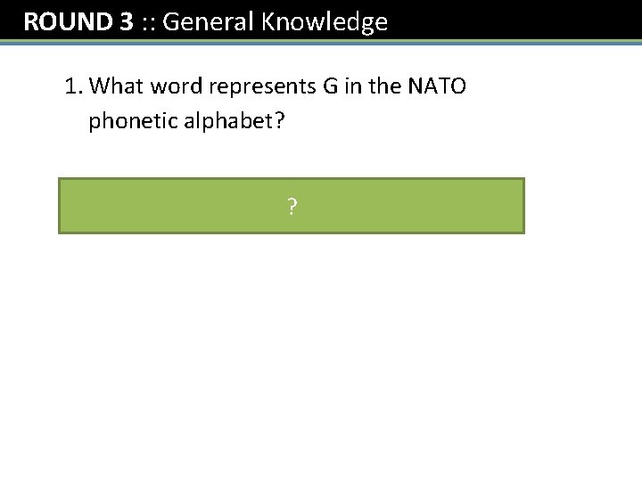 ROUND 3 : : General Knowledge 1. What word represents G in the NATO