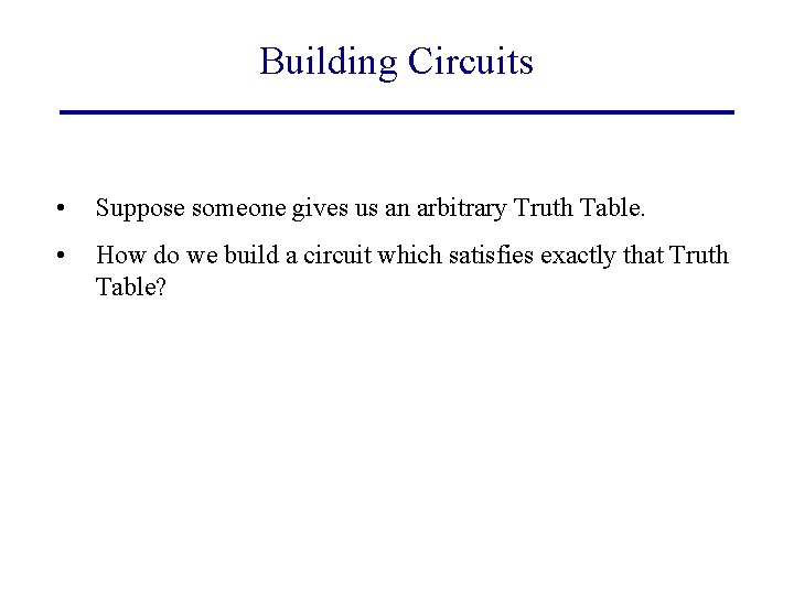Building Circuits • Suppose someone gives us an arbitrary Truth Table. • How do