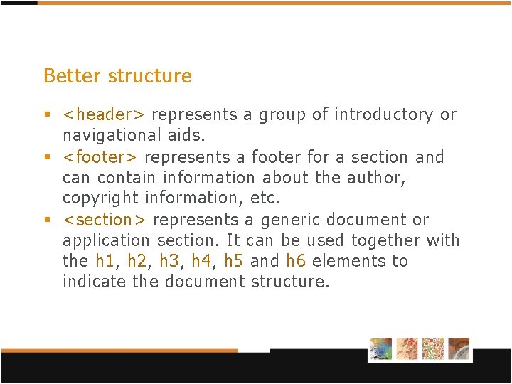 Better structure § <header> represents a group of introductory or navigational aids. § <footer> Better structure § <header> represents a group of introductory or navigational aids. § <footer>