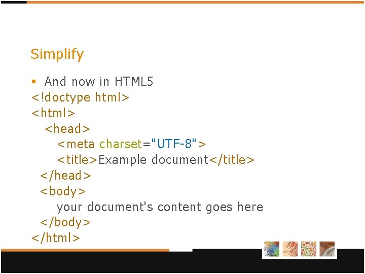 Simplify § And now in HTML 5 <!doctype html> <head> <meta charset="UTF-8"> <title>Example document</title> Simplify § And now in HTML 5 <!doctype html> <head> <meta charset="UTF-8"> <title>Example document</title>