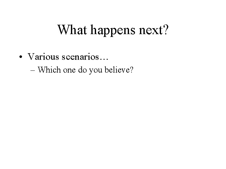 What happens next? • Various scenarios… – Which one do you believe? What happens next? • Various scenarios… – Which one do you believe?