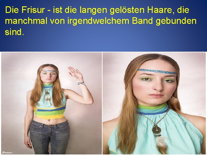 Die Frisur - ist die langen gelösten Haare, die manchmal von irgendwelchem Band gebunden