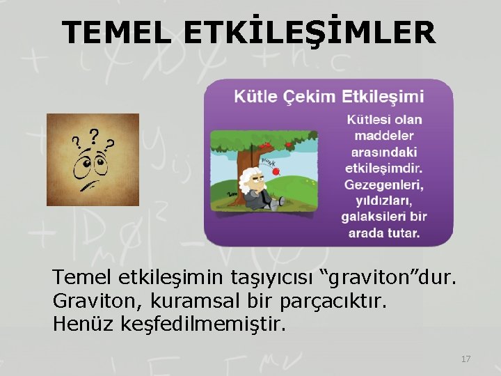 TEMEL ETKİLEŞİMLER Temel etkileşimin taşıyıcısı “graviton”dur. Graviton, kuramsal bir parçacıktır. Henüz keşfedilmemiştir. 17 