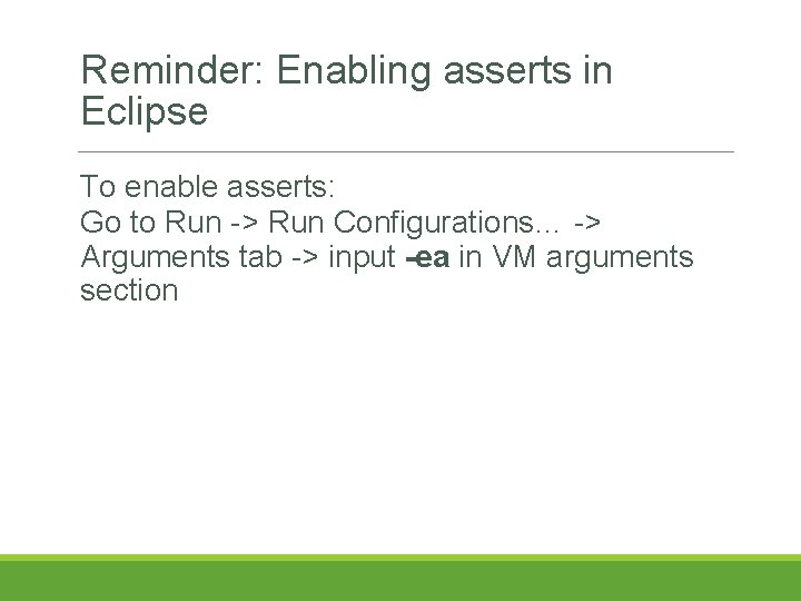 Reminder: Enabling asserts in Eclipse To enable asserts: Go to Run -> Run Configurations… Reminder: Enabling asserts in Eclipse To enable asserts: Go to Run -> Run Configurations…
