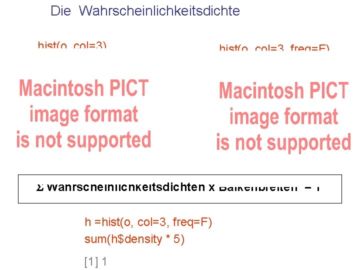 Die Wahrscheinlichkeitsdichte hist(o, col=3) hist(o, col=3, freq=F) S Wahrscheinlichkeitsdichten x Balkenbreiten = 1 h