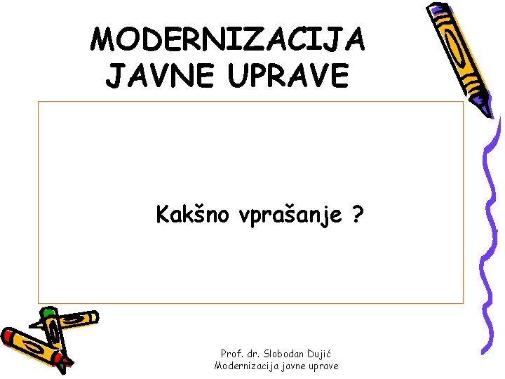 MODERNIZACIJA JAVNE UPRAVE Kakšno vprašanje ? Prof. dr. Slobodan Dujić Modernizacija javne uprave 