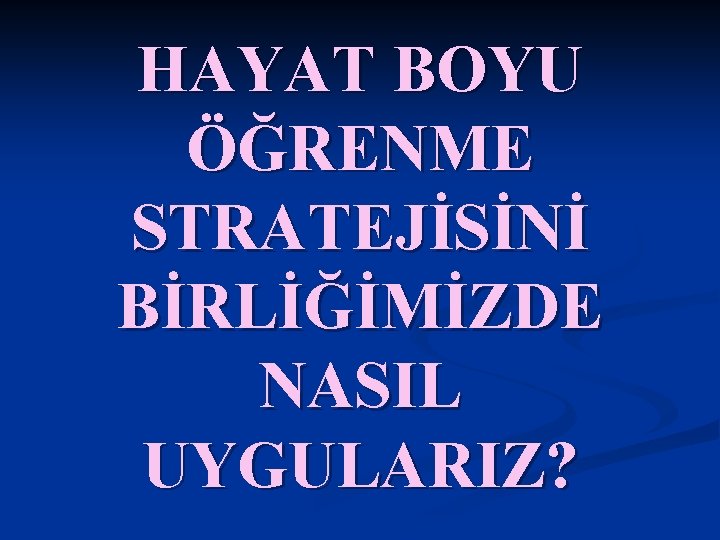 HAYAT BOYU ÖĞRENME STRATEJİSİNİ BİRLİĞİMİZDE NASIL UYGULARIZ? 