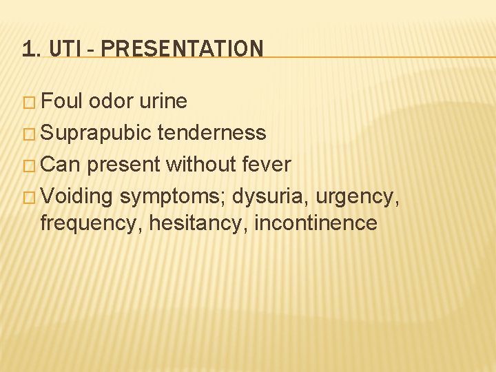 1. UTI - PRESENTATION � Foul odor urine � Suprapubic tenderness � Can present