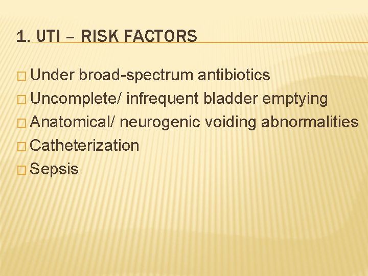 1. UTI – RISK FACTORS � Under broad-spectrum antibiotics � Uncomplete/ infrequent bladder emptying