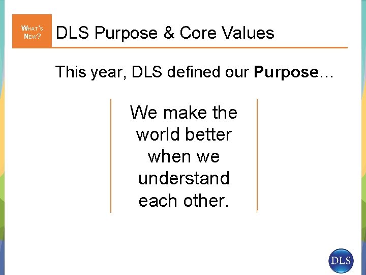 WHAT'S NEW? DLS Purpose & Core Values This year, DLS defined our Purpose… We